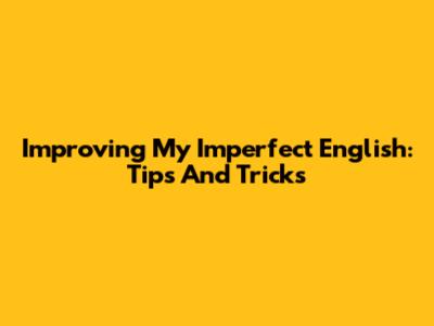 Improving My Imperfect English: Tips And Tricks