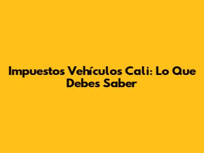 Impuestos Vehículos Cali: Lo Que Debes Saber
