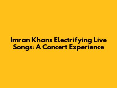 Imran Khan's Electrifying Live Songs: A Concert Experience