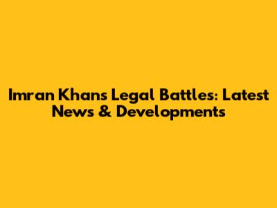 Imran Khan's Legal Battles: Latest News & Developments