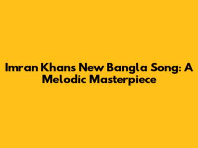 Imran Khan's New Bangla Song: A Melodic Masterpiece