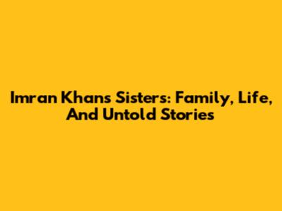 Imran Khan's Sisters: Family, Life, And Untold Stories