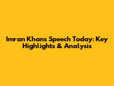 Imran Khan's Speech Today: Key Highlights & Analysis