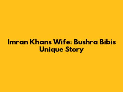 Imran Khan's Wife: Bushra Bibi's Unique Story