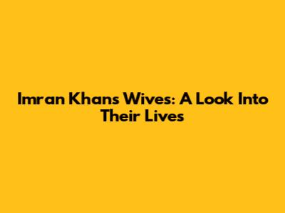 Imran Khan's Wives: A Look Into Their Lives