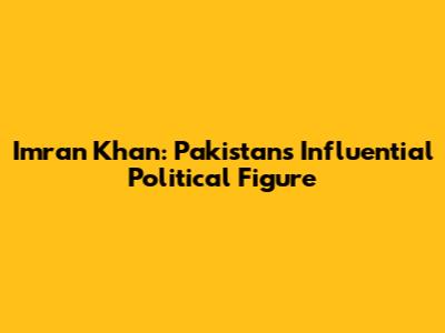 Imran Khan: Pakistan's Influential Political Figure