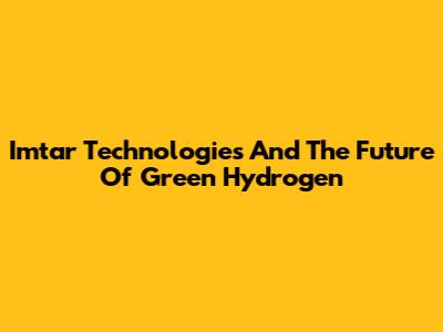 Imtar Technologies And The Future Of Green Hydrogen