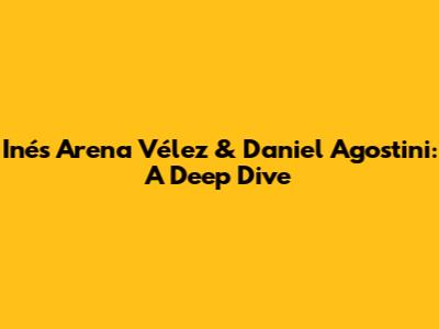 Inés Arena Vélez & Daniel Agostini: A Deep Dive