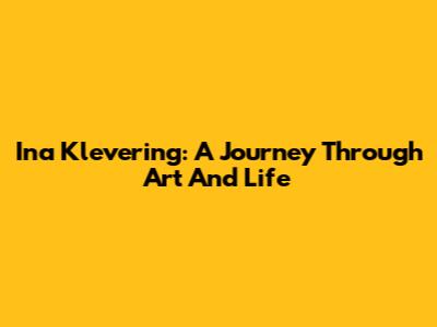 Ina Klevering: A Journey Through Art And Life