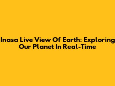 Inasa Live View Of Earth: Exploring Our Planet In Real-Time