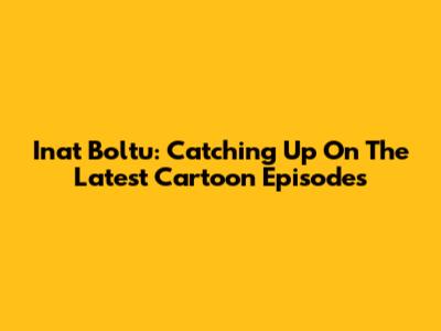 Inat Boltu: Catching Up On The Latest Cartoon Episodes