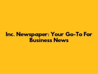Inc. Newspaper: Your Go-To For Business News