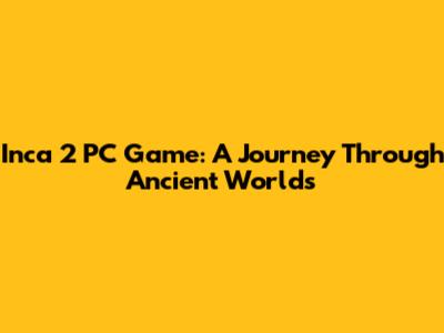 Inca 2 PC Game: A Journey Through Ancient Worlds