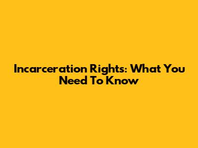 Incarceration Rights: What You Need To Know