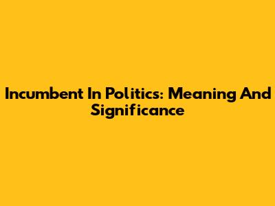Incumbent In Politics: Meaning And Significance