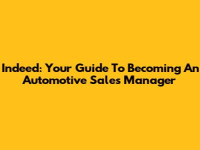 Indeed: Your Guide To Becoming An Automotive Sales Manager