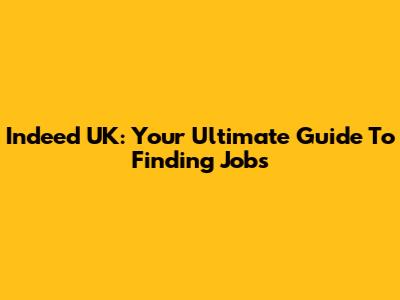 Indeed UK: Your Ultimate Guide To Finding Jobs
