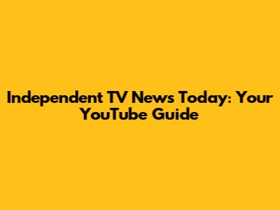 Independent TV News Today: Your YouTube Guide