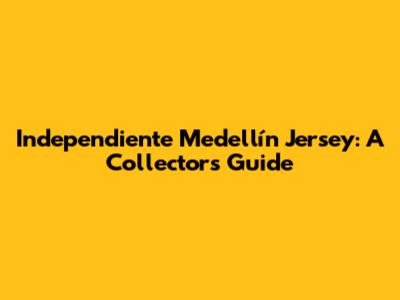 Independiente Medellín Jersey: A Collector's Guide