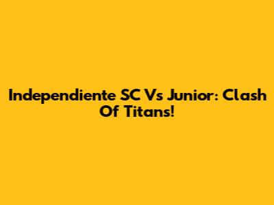 Independiente SC Vs Junior: Clash Of Titans!