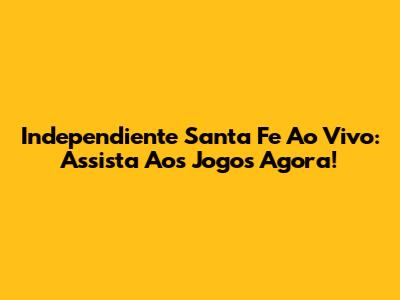 Independiente Santa Fe Ao Vivo: Assista Aos Jogos Agora!
