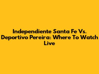 Independiente Santa Fe Vs. Deportivo Pereira: Where To Watch Live