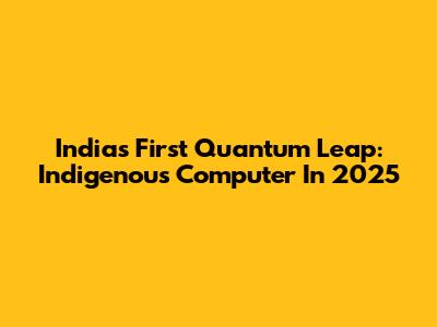 India's First Quantum Leap: Indigenous Computer In 2025