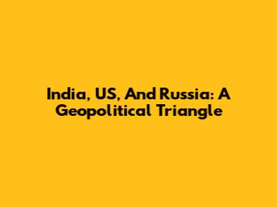 India, US, And Russia: A Geopolitical Triangle