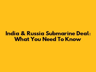 India & Russia Submarine Deal: What You Need To Know