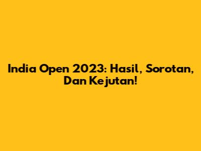 India Open 2023: Hasil, Sorotan, Dan Kejutan!
