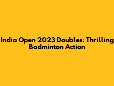 India Open 2023 Doubles: Thrilling Badminton Action
