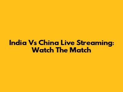 India Vs China Live Streaming: Watch The Match