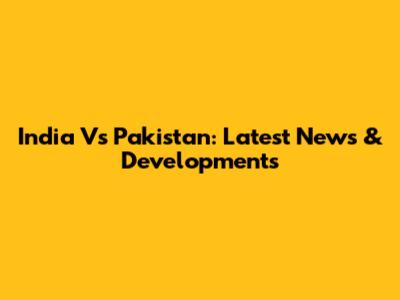 India Vs Pakistan: Latest News & Developments