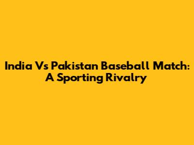 India Vs Pakistan Baseball Match: A Sporting Rivalry
