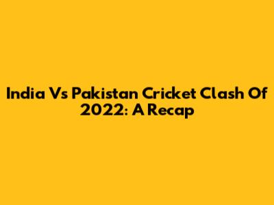 India Vs Pakistan Cricket Clash Of 2022: A Recap
