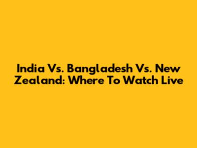India Vs. Bangladesh Vs. New Zealand: Where To Watch Live