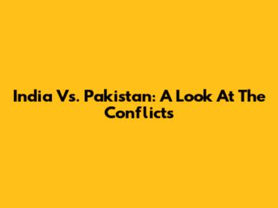 India Vs. Pakistan: A Look At The Conflicts