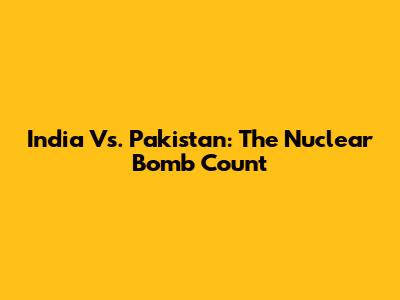 India Vs. Pakistan: The Nuclear Bomb Count
