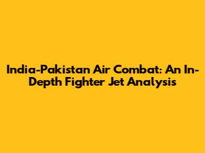 India-Pakistan Air Combat: An In-Depth Fighter Jet Analysis