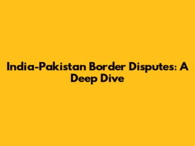India-Pakistan Border Disputes: A Deep Dive
