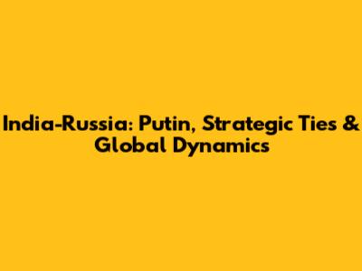 India-Russia: Putin, Strategic Ties & Global Dynamics