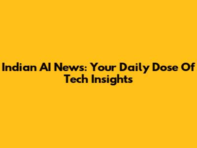 Indian AI News: Your Daily Dose Of Tech Insights