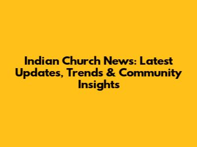 Indian Church News: Latest Updates, Trends & Community Insights