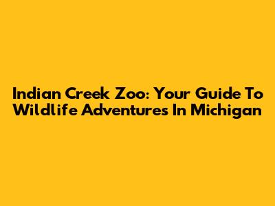 Indian Creek Zoo: Your Guide To Wildlife Adventures In Michigan