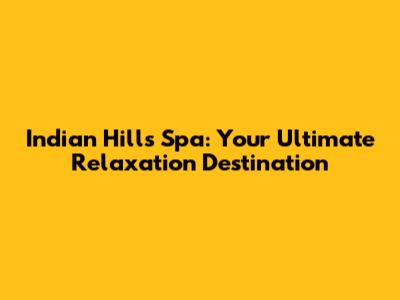 Indian Hills Spa: Your Ultimate Relaxation Destination