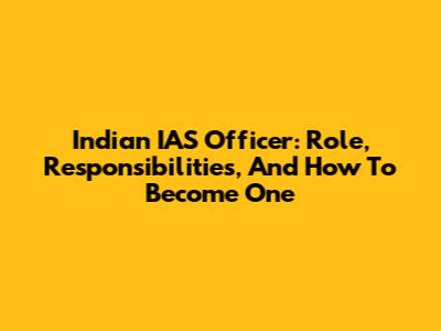 Indian IAS Officer: Role, Responsibilities, And How To Become One