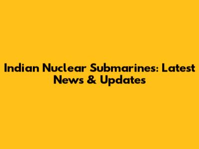 Indian Nuclear Submarines: Latest News & Updates