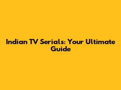 Indian TV Serials: Your Ultimate Guide