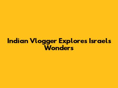 Indian Vlogger Explores Israel's Wonders