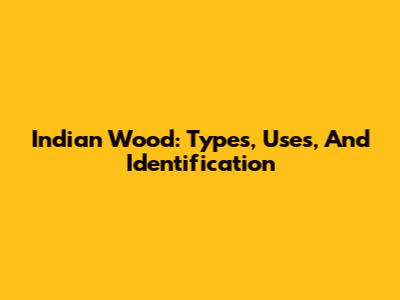 Indian Wood: Types, Uses, And Identification